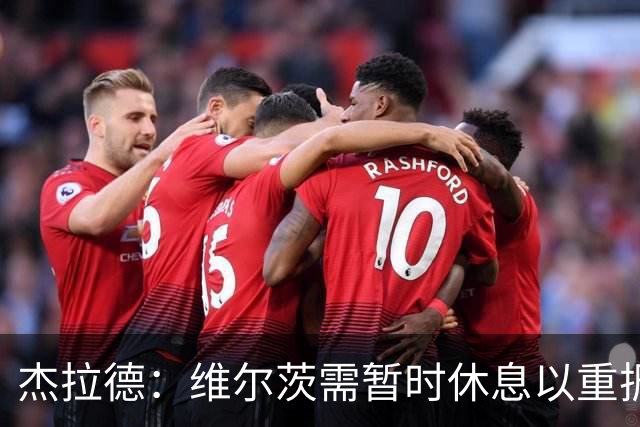杰拉德：维尔茨需暂时休息以重振状态和自信